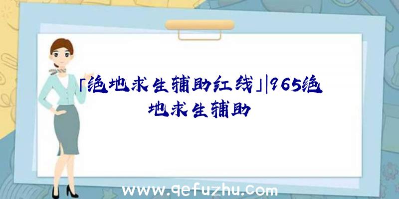 「绝地求生辅助红线」|965绝地求生辅助